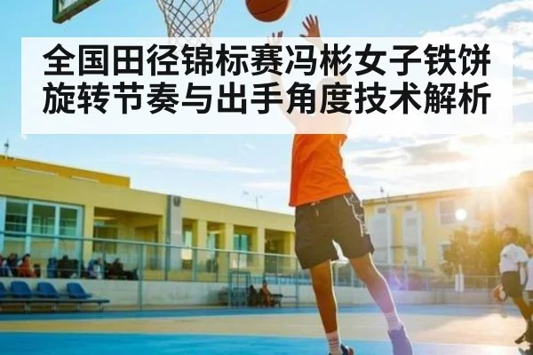 全国田径锦标赛冯彬女子铁饼旋转节奏与出手角度技术解析