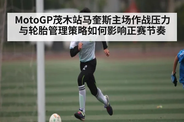 MotoGP茂木站马奎斯主场作战压力与轮胎管理策略如何影响正赛节奏