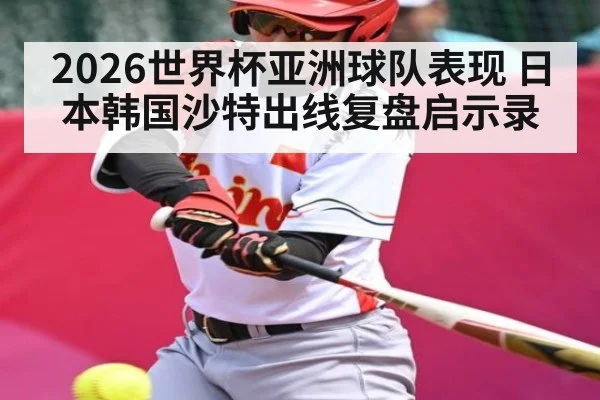 2026世界杯亚洲球队表现 日本韩国沙特出线复盘启示录